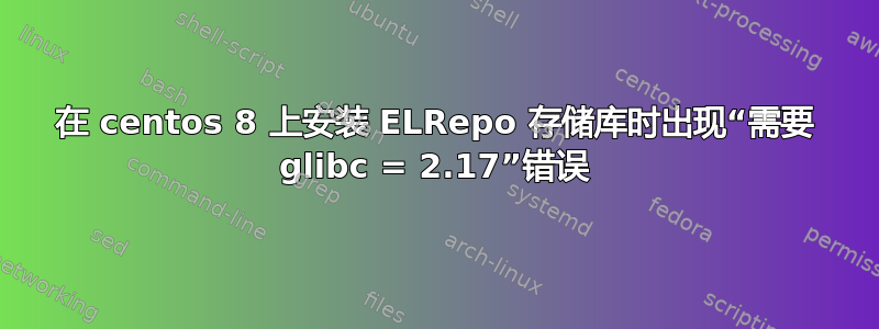 在 centos 8 上安装 ELRepo 存储库时出现“需要 glibc = 2.17”错误