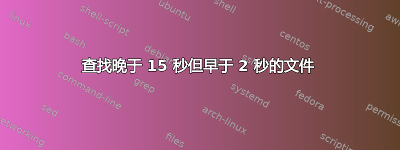 查找晚于 15 秒但早于 2 秒的文件