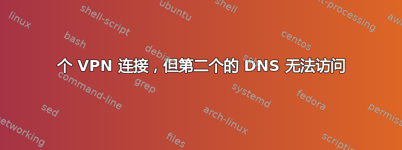 2 个 VPN 连接，但第二个的 DNS 无法访问