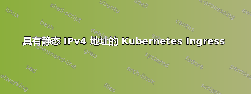 具有静态 IPv4 地址的 Kubernetes Ingress