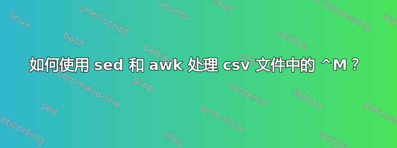 如何使用 sed 和 awk 处理 csv 文件中的 ^M？