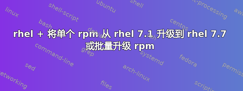 rhel + 将单个 rpm 从 rhel 7.1 升级到 rhel 7.7 或批量升级 rpm