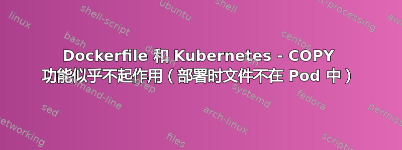 Dockerfile 和 Kubernetes - COPY 功能似乎不起作用（部署时文件不在 Pod 中）