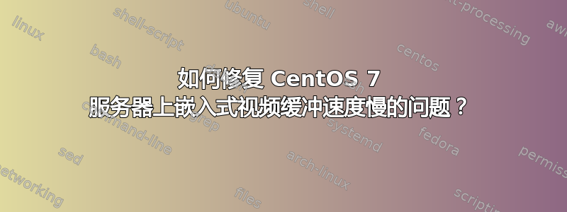 如何修复 CentOS 7 服务器上嵌入式视频缓冲速度慢的问题？