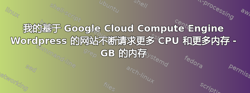 我的基于 Google Cloud Compute Engine Wordpress 的网站不断请求更多 CPU 和更多内存 - GB 的内存