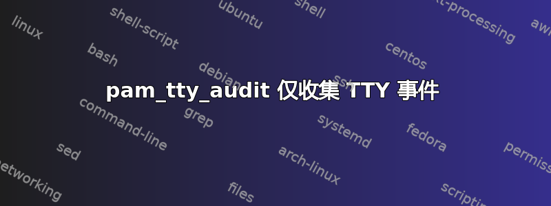 pam_tty_audit 仅收集 TTY 事件