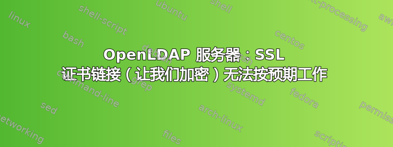 OpenLDAP 服务器：SSL 证书链接（让我们加密）无法按预期工作