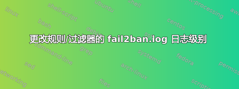 更改规则/过滤器的 fail2ban.log 日志级别