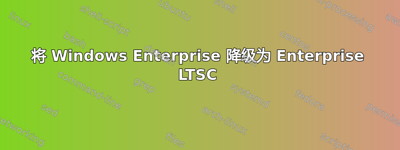 将 Windows Enterprise 降级为 Enterprise LTSC