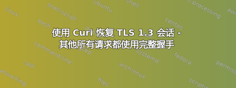 使用 Curl 恢复 TLS 1.3 会话 - 其他所有请求都使用完整握手