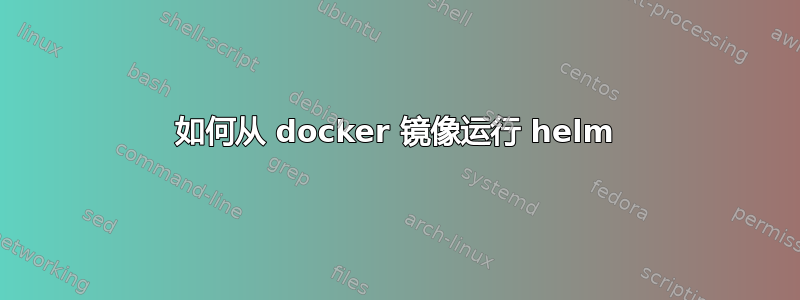 如何从 docker 镜像运行 helm