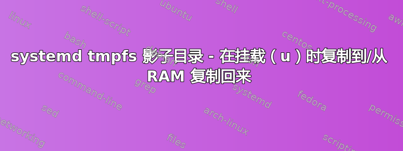 systemd tmpfs 影子目录 - 在挂载（u）时复制到/从 RAM 复制回来