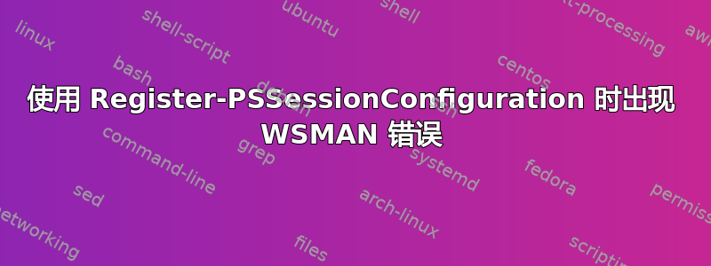 使用 Register-PSSessionConfiguration 时出现 WSMAN 错误