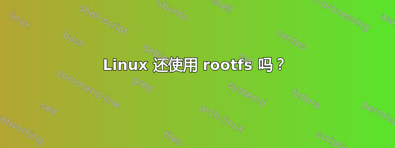 Linux 还使用 rootfs 吗？