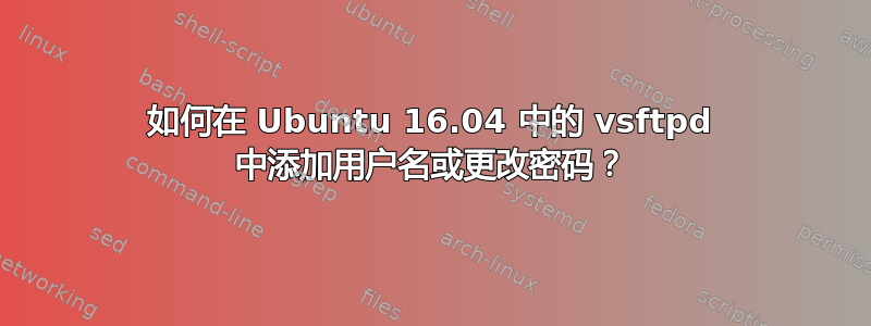 如何在 Ubuntu 16.04 中的 vsftpd 中添加用户名或更改密码？