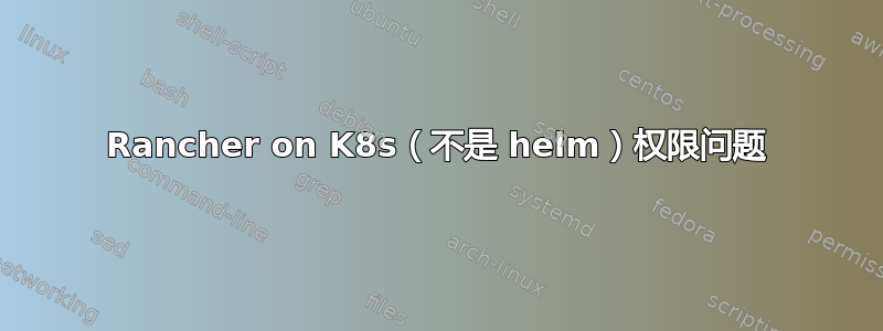 Rancher on K8s（不是 helm）权限问题