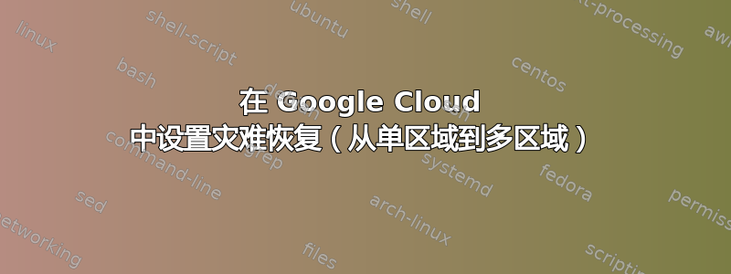 在 Google Cloud 中设置灾难恢复（从单区域到多区域）