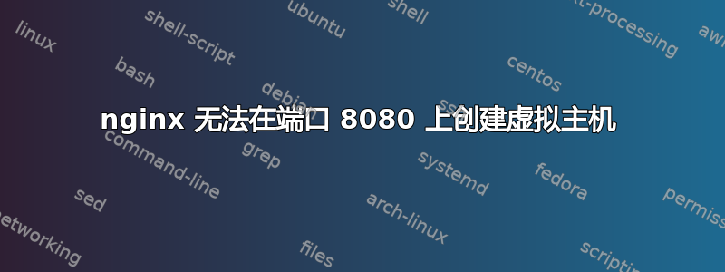 nginx 无法在端口 8080 上创建虚拟主机