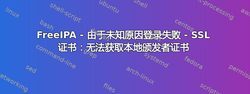 FreeIPA - 由于未知原因登录失败 - SSL 证书：无法获取本地颁发者证书