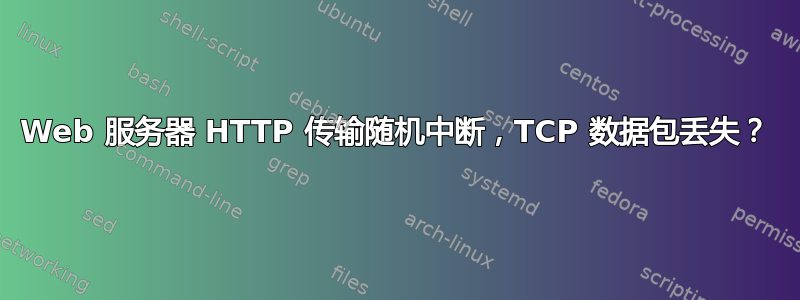 Web 服务器 HTTP 传输随机中断，TCP 数据包丢失？