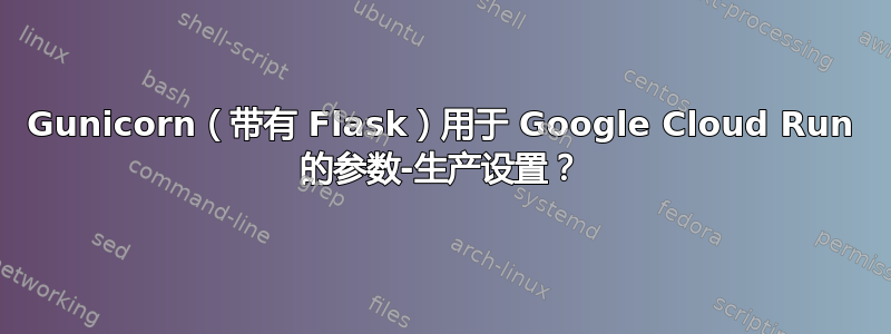 Gunicorn（带有 Flask）用于 Google Cloud Run 的参数-生产设置？