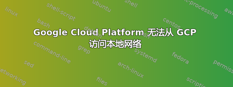 Google Cloud Platform 无法从 GCP 访问本地网络