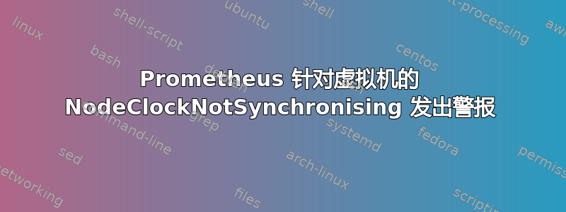 Prometheus 针对虚拟机的 NodeClockNotSynchronising 发出警报