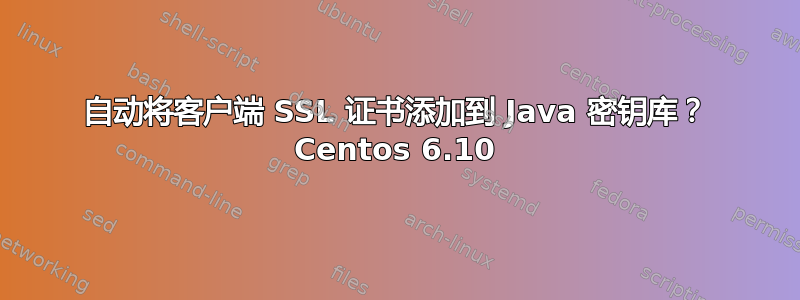 自动将客户端 SSL 证书添加到 Java 密钥库？ Centos 6.10