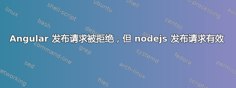 Angular 发布请求被拒绝，但 nodejs 发布请求有效