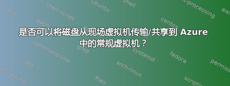 是否可以将磁盘从现场虚拟机传输/共享到 Azure 中的常规虚拟机？