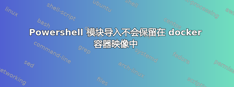 Powershell 模块导入不会保留在 docker 容器映像中