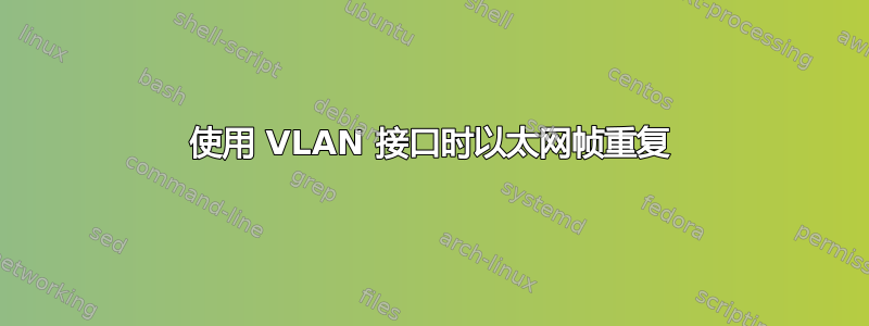 使用 VLAN 接口时以太网帧重复