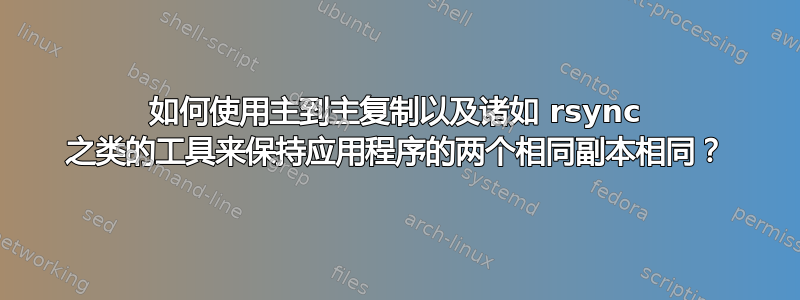 如何使用主到主复制以及诸如 rsync 之类的工具来保持应用程序的两个相同副本相同？