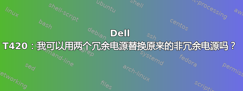 Dell T420：我可以用两个冗余电源替换原来的非冗余电源吗？