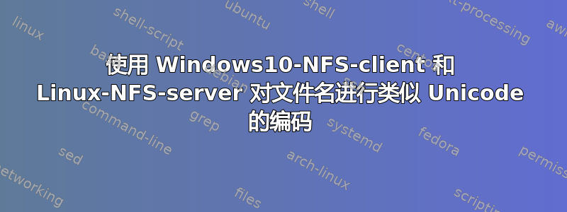 使用 Windows10-NFS-client 和 Linux-NFS-server 对文件名进行类似 Unicode 的编码