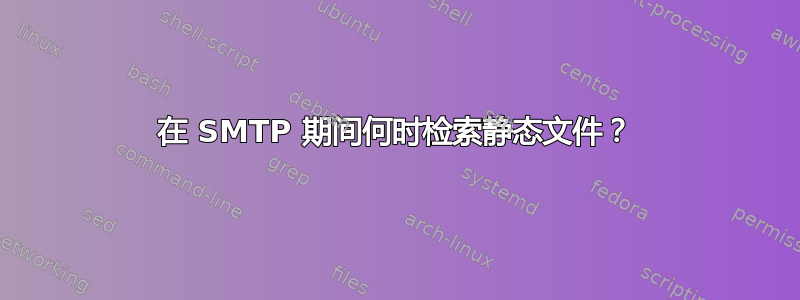 在 SMTP 期间何时检索静态文件？