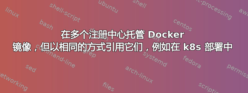 在多个注册中心托管 Docker 镜像，但以相同的方式引用它们，例如在 k8s 部署中