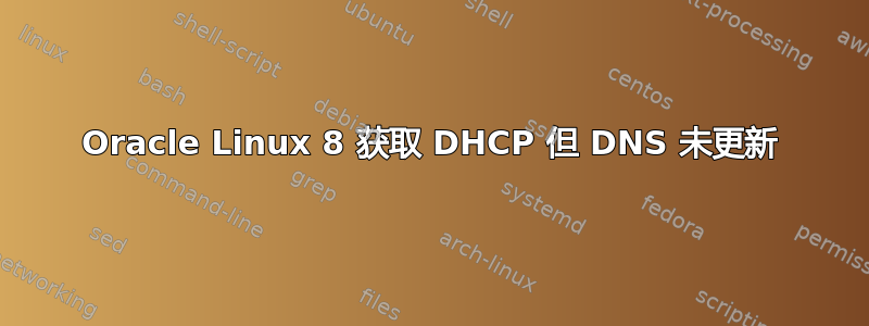 Oracle Linux 8 获取 DHCP 但 DNS 未更新