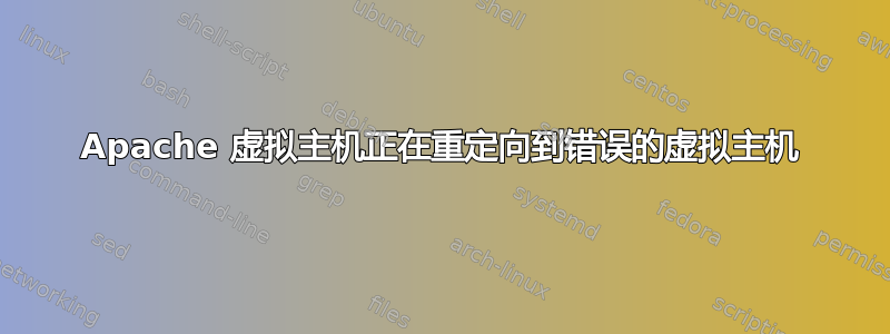 Apache 虚拟主机正在重定向到错误的虚拟主机