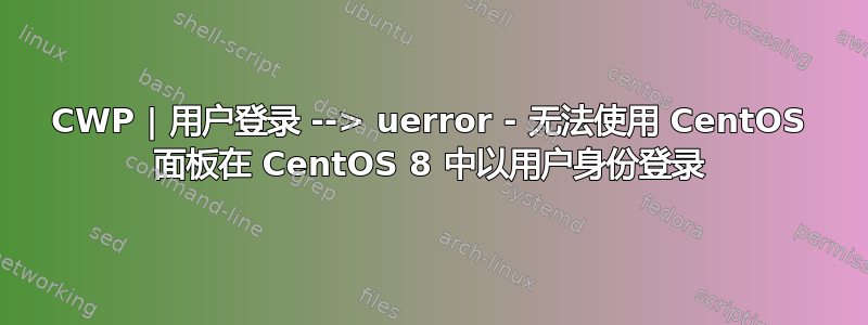 CWP | 用户登录 --> uerror - 无法使用 CentOS 面板在 CentOS 8 中以用户身份登录