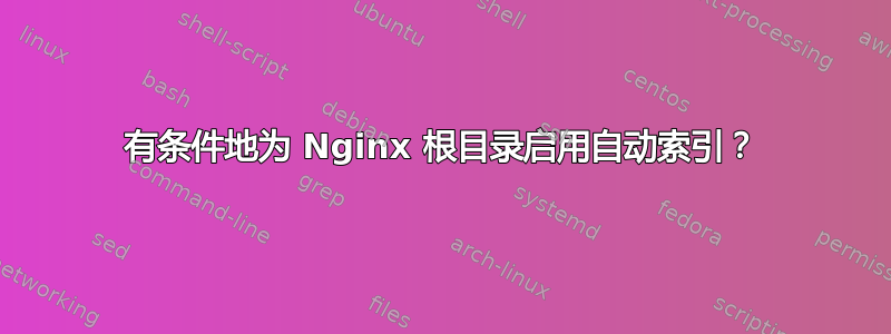 有条件地为 Nginx 根目录启用自动索引？