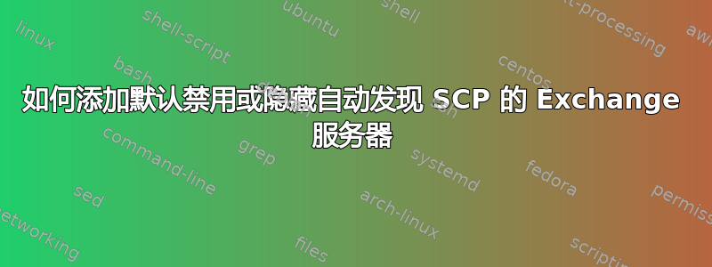 如何添加默认禁用或隐藏自动发现 SCP 的 Exchange 服务器