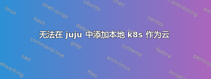 无法在 juju 中添加本地 k8s 作为云