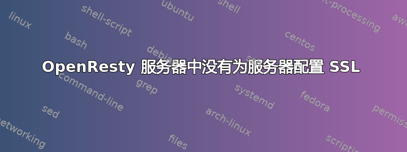 OpenResty 服务器中没有为服务器配置 SSL