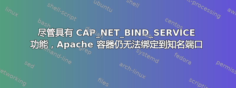 尽管具有 CAP_NET_BIND_SERVICE 功能，Apache 容器仍无法绑定到知名端口