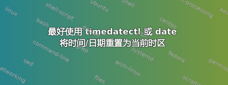 最好使用 timedatectl 或 date 将时间/日期重置为当前时区