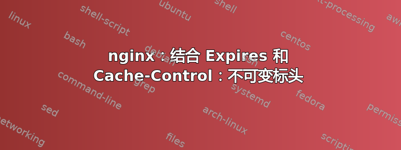 nginx：结合 Expires 和 Cache-Control：不可变标头