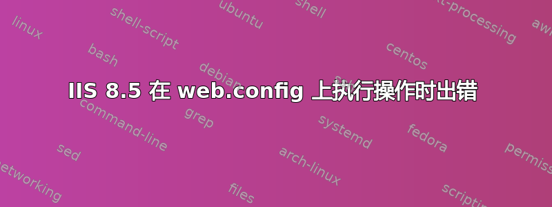 IIS 8.5 在 web.config 上执行操作时出错