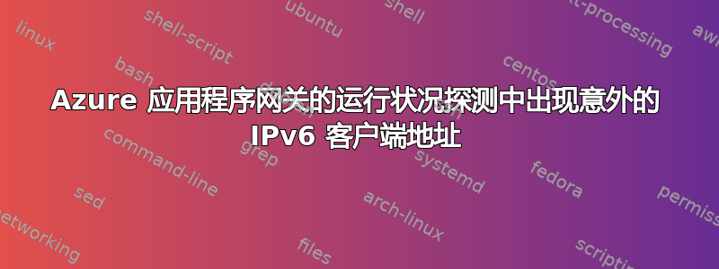 Azure 应用程序网关的运行状况探测中出现意外的 IPv6 客户端地址