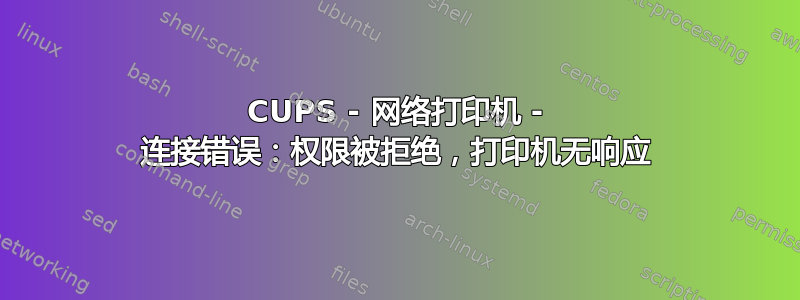 CUPS - 网络打印机 - 连接错误：权限被拒绝，打印机无响应